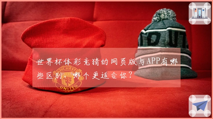 世界杯体彩竞猜的网页版与APP有哪些区别，哪个更适合你？