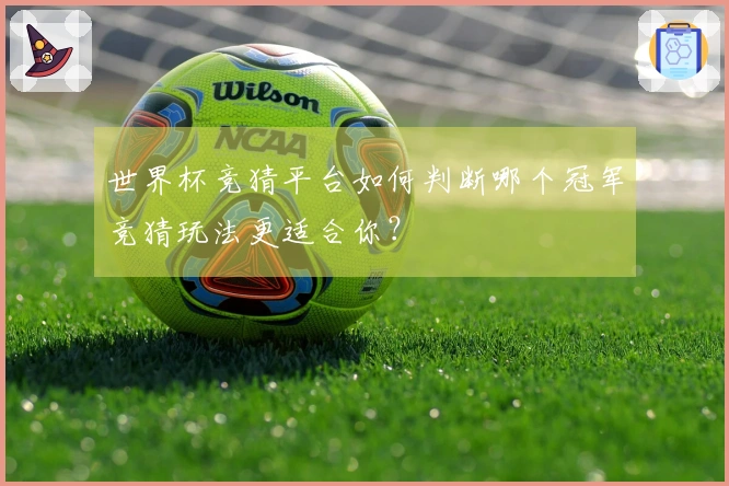 世界杯竞猜平台如何判断哪个冠军竞猜玩法更适合你？