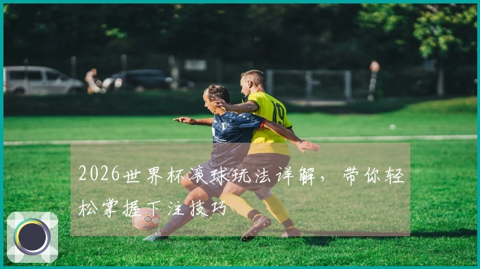 2026世界杯滚球玩法详解，带你轻松掌握下注技巧