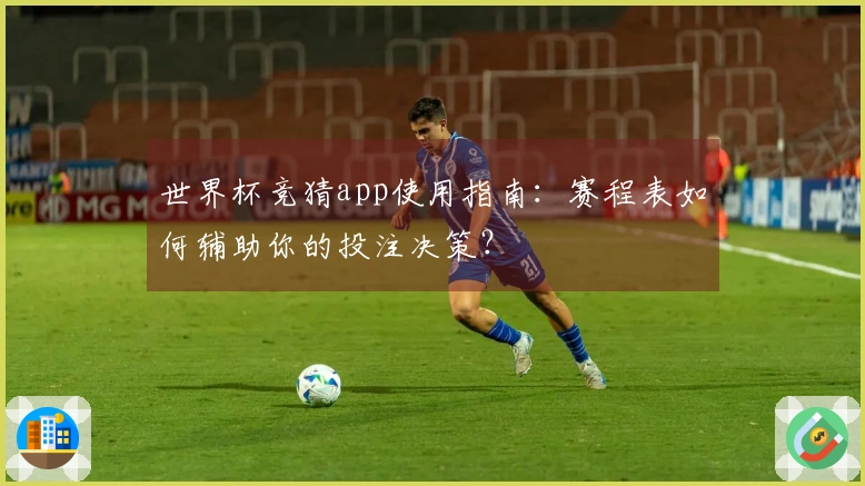 世界杯竞猜app使用指南：赛程表如何辅助你的投注决策？