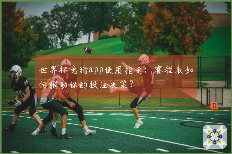 世界杯竞猜app使用指南：赛程表如何辅助你的投注决策？