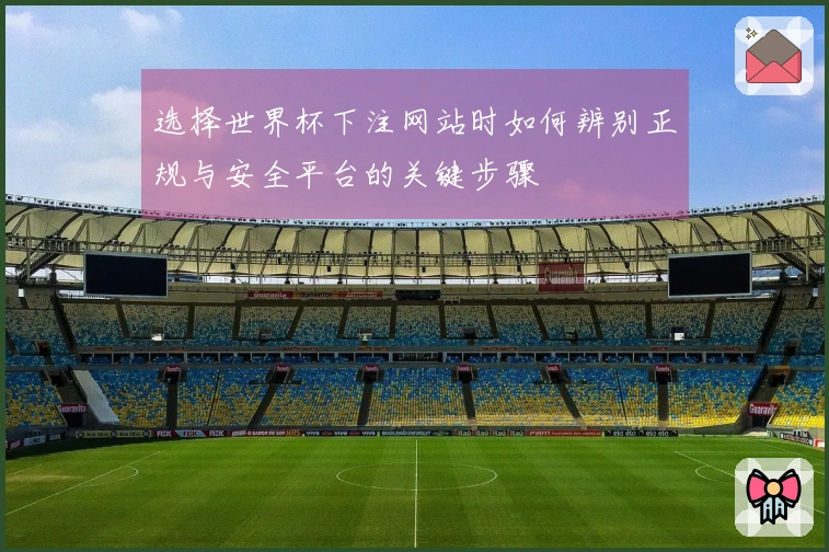 选择世界杯下注网站时如何辨别正规与安全平台的关键步骤